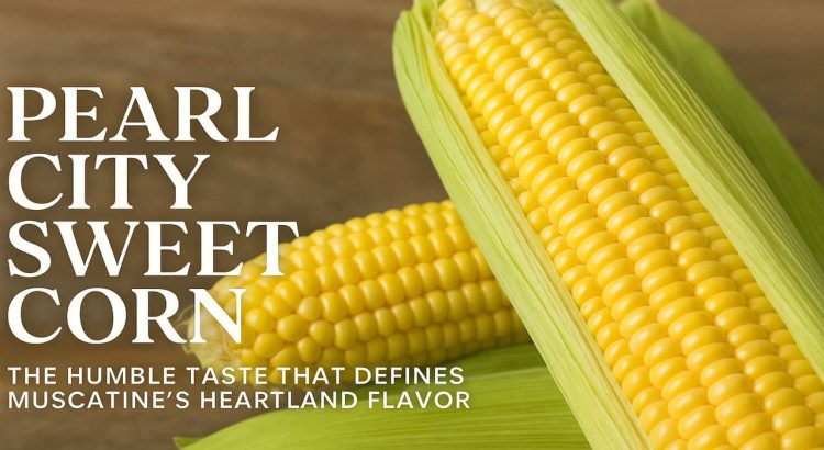 Pearl City Sweet Corn The Humble Taste That Defines Muscatine’s Heartland Flavor